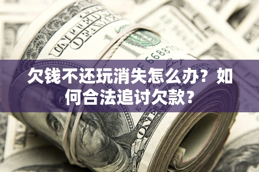 济南欠钱不还玩消失怎么办？如何合法追讨欠款？