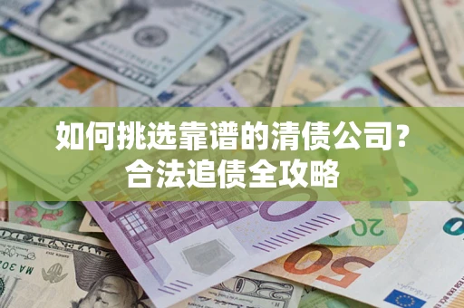 济南如何挑选靠谱的清债公司?合法追债全攻略 济南如何挑选靠谱的清债公司?合法追债全攻略