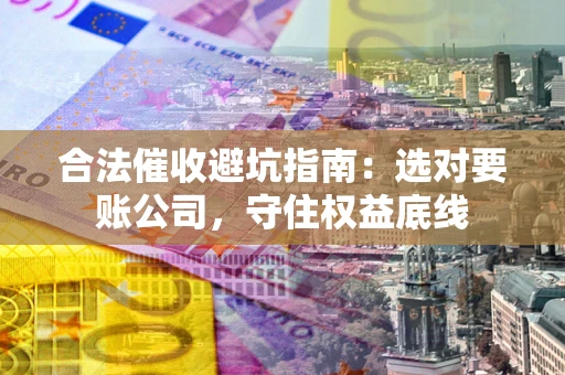 济南合法催收避坑指南：选对要账公司，守住权益底线