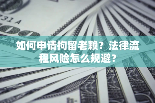 济南如何申请拘留老赖？法律流程风险怎么规避？