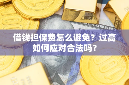 济南借钱担保费怎么避免？过高如何应对合法吗？