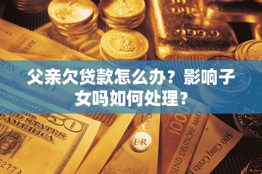 济南父亲欠贷款怎么办？影响子女吗如何处理？
