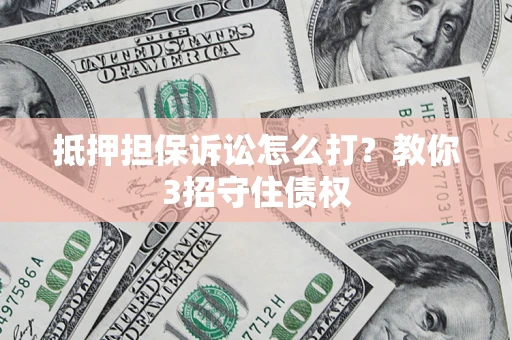 济南抵押担保诉讼怎么打？教你3招守住债权