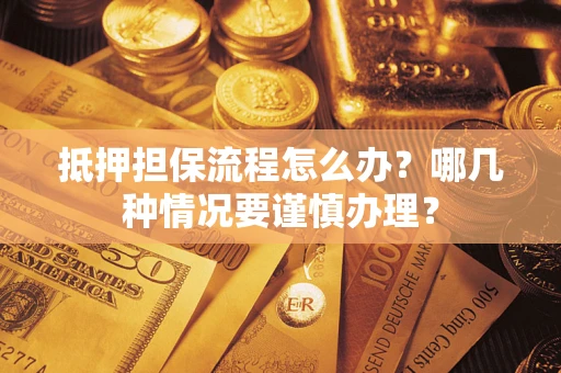 济南抵押担保流程怎么办？哪几种情况要谨慎办理？