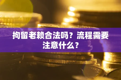 济南拘留老赖合法吗？流程需要注意什么？