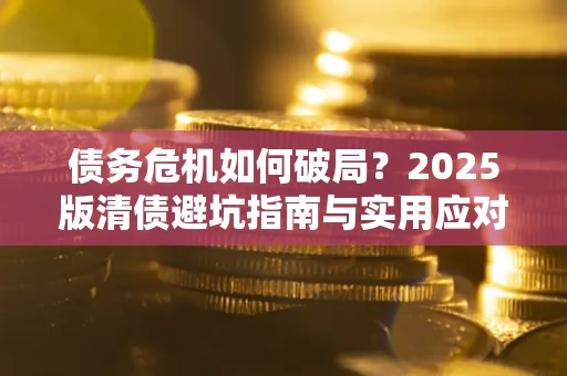 济南债务危机如何破局？2025版清债避坑指南与实用应对策略