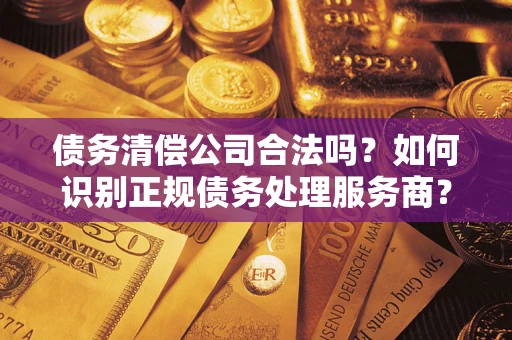 济南债务清偿公司合法吗？如何识别正规债务处理服务商？