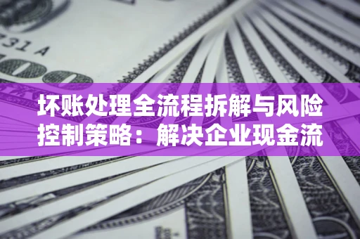 济南坏账处理全流程拆解与风险控制策略：解决企业现金流顽疾的实战指南