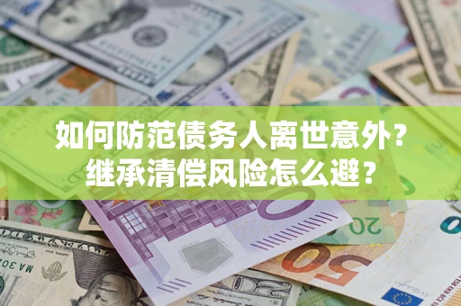 济南如何防范债务人离世意外？继承清偿风险怎么避？