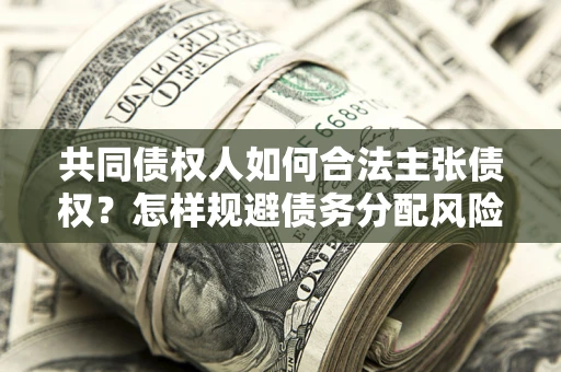 济南共同债权人如何合法主张债权？怎样规避债务分配风险？