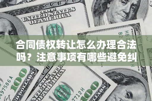 济南合同债权转让怎么办理合法吗？注意事项有哪些避免纠纷？