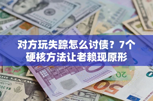 济南对方玩失踪怎么讨债？7个硬核方法让老赖现原形