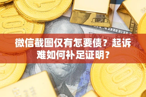 济南微信截图仅有怎要债？起诉难如何补足证明？