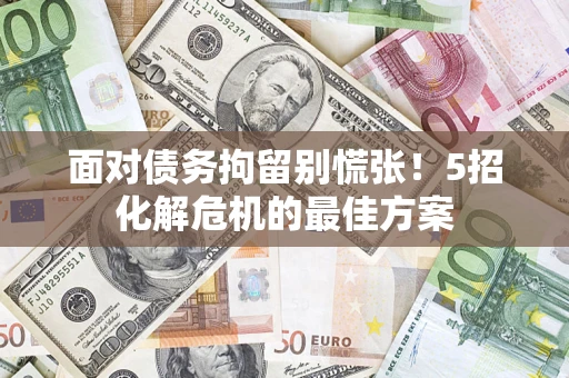 济南面对债务拘留别慌张！5招化解危机的最佳方案