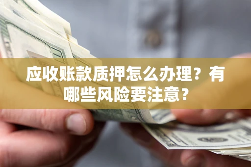 济南应收账款质押怎么办理？有哪些风险要注意？