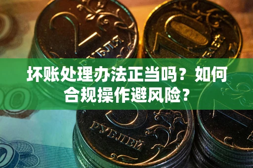 济南坏账处理办法正当吗？如何合规操作避风险？