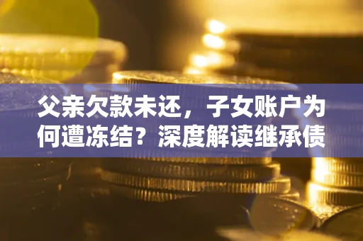 济南父亲欠款未还，子女账户为何遭冻结？深度解读继承债务迷局