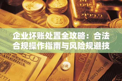 济南企业坏账处置全攻略：合法合规操作指南与风险规避技巧解析