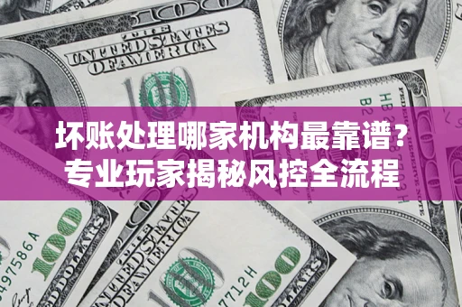 济南坏账处理哪家机构最靠谱？专业玩家揭秘风控全流程