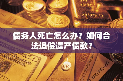 济南债务人死亡怎么办？如何合法追偿遗产债款？