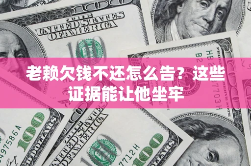 济南老赖欠钱不还怎么告？这些证据能让他坐牢
