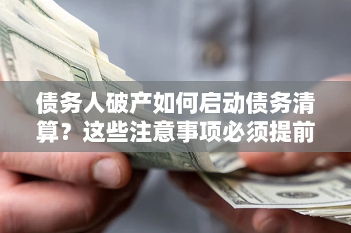 济南债务人破产如何启动债务清算？这些注意事项必须提前知道