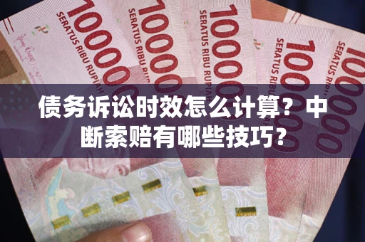 济南债务诉讼时效怎么计算？中断索赔有哪些技巧？