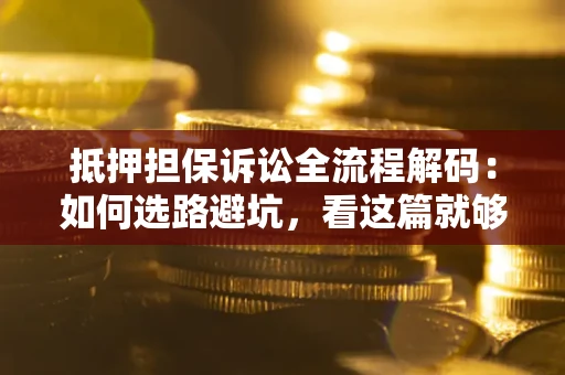 济南抵押担保诉讼全流程解码：如何选路避坑，看这篇就够了