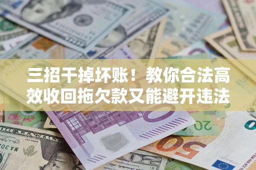 济南三招干掉坏账！教你合法高效收回拖欠款又能避开违法雷区