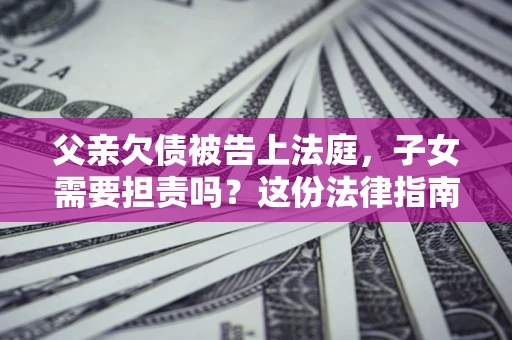 济南父亲欠债被告上法庭，子女需要担责吗？这份法律指南必须看完