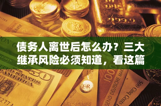 济南债务人离世后怎么办？三大继承风险必须知道，看这篇就够了