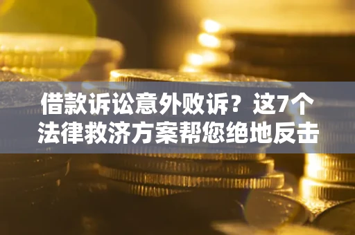 济南借款诉讼意外败诉？这7个法律救济方案帮您绝地反击！
