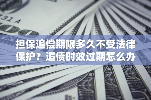 济南担保追偿期限多久不受法律保护？追债时效过期怎么办？
