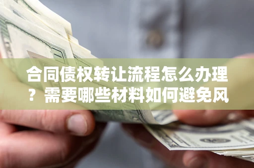 济南合同债权转让流程怎么办理？需要哪些材料如何避免风险？
