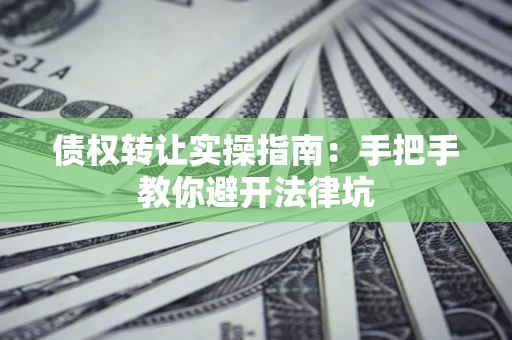 济南债权转让实操指南：手把手教你避开法律坑