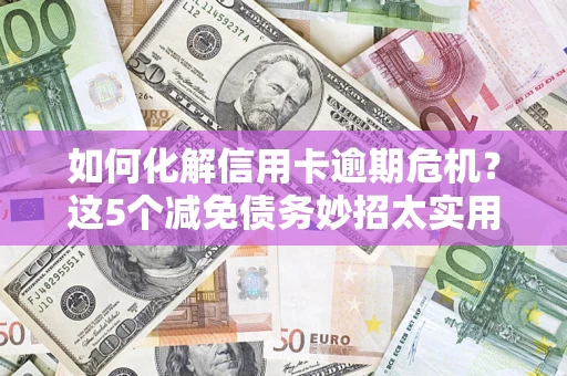 济南如何化解信用卡逾期危机？这5个减免债务妙招太实用