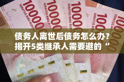 济南债务人离世后债务怎么办？揭开5类继承人需要避的“坑”