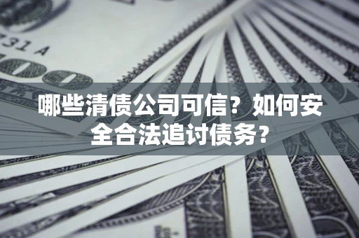 济南哪些清债公司可信？如何安全合法追讨债务？