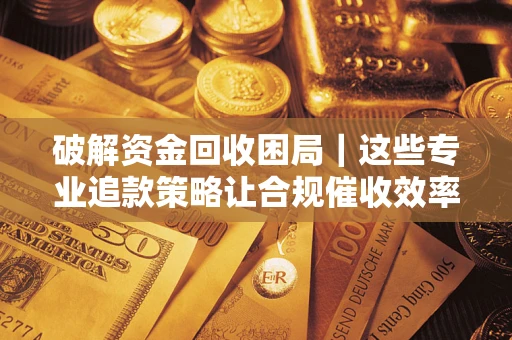 济南破解资金回收困局｜这些专业追款策略让合规催收效率翻倍