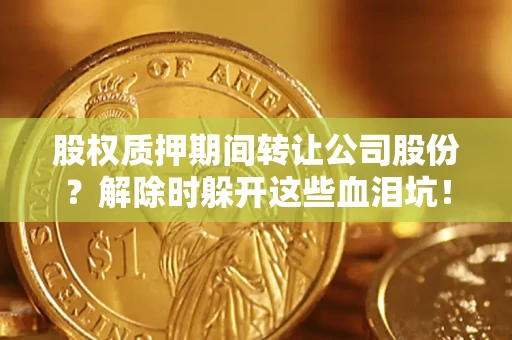 济南股权质押期间转让公司股份？解除时躲开这些血泪坑！