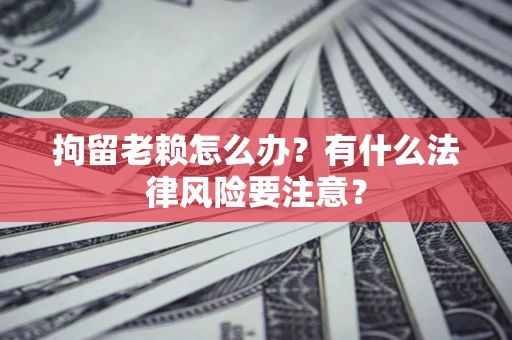 济南拘留老赖怎么办？有什么法律风险要注意？