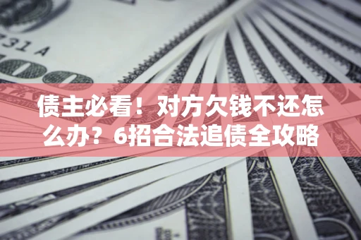 济南债主必看！对方欠钱不还怎么办？6招合法追债全攻略