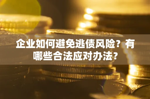 济南企业如何避免逃债风险？有哪些合法应对办法？
