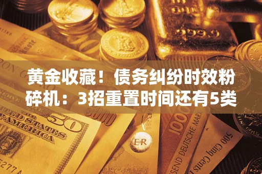 济南黄金收藏！债务纠纷时效粉碎机：3招重置时间还有5类不设年限的特殊债务