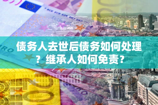 济南债务人去世后债务如何处理？继承人如何免责？