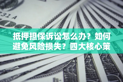 济南抵押担保诉讼怎么办？如何避免风险损失？四大核心策略全解读