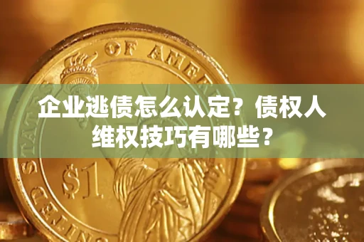 济南企业逃债怎么认定？债权人维权技巧有哪些？
