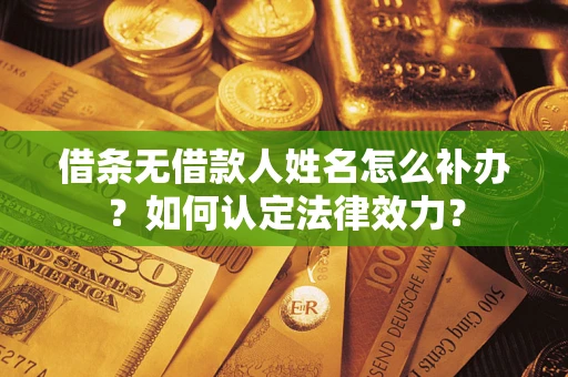 济南借条无借款人姓名怎么补办？如何认定法律效力？