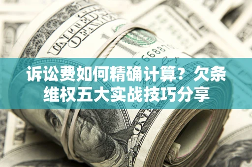 济南诉讼费如何精确计算？欠条维权五大实战技巧分享