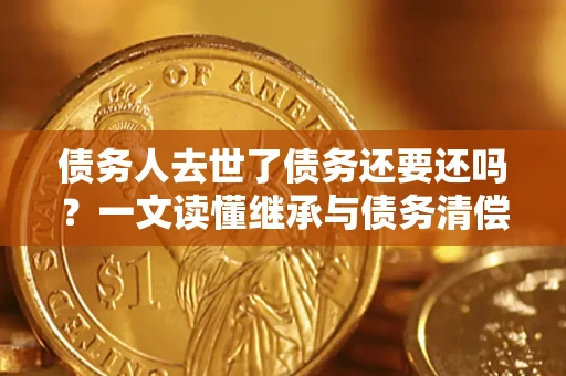 济南债务人去世了债务还要还吗？一文读懂继承与债务清偿
